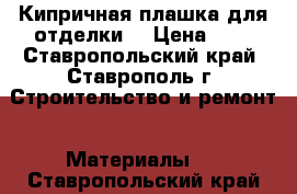 Кипричная плашка для отделки. › Цена ­ 8 - Ставропольский край, Ставрополь г. Строительство и ремонт » Материалы   . Ставропольский край